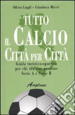 Tutto il calcio città per città. Guida turistico-sportiva per chi tifa con passione. Serie A e serie B libro