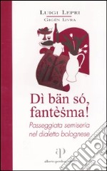 Dì bän só, fantèsma! Passeggiata semiseria nel dialetto bolognese libro