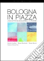 Bologna in piazza. Una città in acquerelli e poesie. Ediz. illustrata