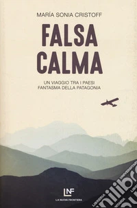 Falsa calma. Un viaggio tra i paesi fantasma della Patagonia