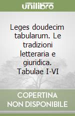 Leges doudecim tabularum. Le tradizioni letteraria e giuridica. Tabulae I-VI libro