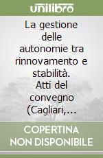 La gestione delle autonomie tra rinnovamento e stabilità. Atti del convegno (Cagliari, 28-29 novembre 2003) libro