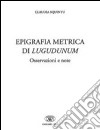 Epigrafica metrica di Lugudunum. Osservazioni e note. Ediz. italiana, latina e greca libro