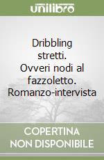 Dribbling stretti. Ovveri nodi al fazzoletto. Romanzo-intervista libro