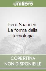 Eero Saarinen. La forma della tecnologia libro