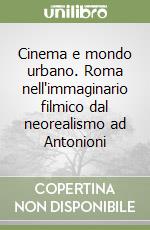 Cinema e mondo urbano. Roma nell'immaginario filmico dal neorealismo ad Antonioni libro