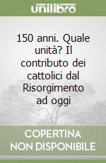 150 anni. Quale unità? Il contributo dei cattolici dal Risorgimento ad oggi libro