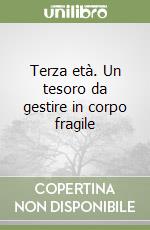 Terza età. Un tesoro da gestire in corpo fragile libro