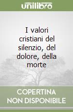 I valori cristiani del silenzio, del dolore, della morte libro