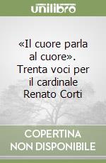 «Il cuore parla al cuore». Trenta voci per il cardinale Renato Corti libro