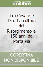 Tra Cesare e Dio. La cultura del Risorgimento a 150 anni da Porta Pia libro