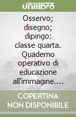 Osservo; disegno; dipingo: classe quarta. Quaderno operativo di educazione all'immagine. Per la Scuola elementare libro