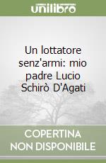 Un lottatore senz'armi: mio padre Lucio Schirò D'Agati libro