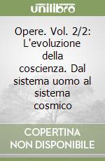 Opere. Vol. 2/2: L'evoluzione della coscienza. Dal sistema uomo al sistema cosmico