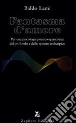 Fantasma d'amore. Per una psicologia poetico-quantistica del profondo e dello spettro archetipico