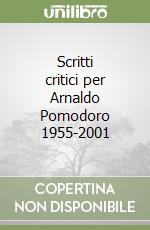 Scritti critici per Arnaldo Pomodoro 1955-2001 libro