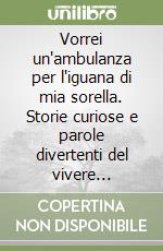 Vorrei un'ambulanza per l'iguana di mia sorella. Storie curiose e parole divertenti del vivere quotidiano