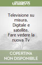 Televisione su misura. Digitale e satellite. Fare vedere la nuova Tv