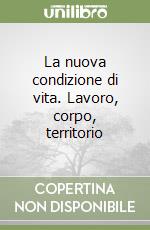 La nuova condizione di vita. Lavoro, corpo, territorio libro