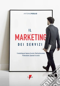 Il marketing dei servizi. Il marketing per imprese di servizi, studi professionali, professionisti, operatori in servizi