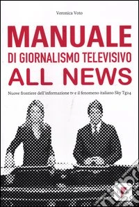 Manuale di giornalismo televisivo all news. Nuove frontiere dell'informazione tv e il fenomeno italiano Sky Tg24