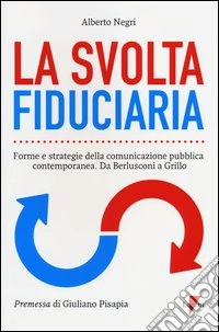 La svolta fiduciaria. Forme e strategie della comunicazione pubblica contemporanea. Da Berlusconi a Grillo