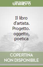 Il libro d'artista. Progetto. oggetto, poetica libro