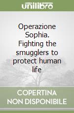 Operazione Sophia. Fighting the smugglers to protect human life libro