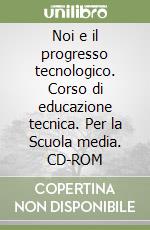 Noi e il progresso tecnologico. Corso di educazione tecnica. Per la Scuola media. CD-ROM libro