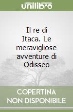 Il re di Itaca. Le meravigliose avventure di Odisseo libro