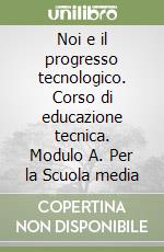 Noi e il progresso tecnologico. Corso di educazione tecnica. Modulo A. Per la Scuola media libro