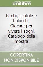 Bimbi, scatole e balocchi. Giocare per vivere i sogni. Catalogo della mostra libro