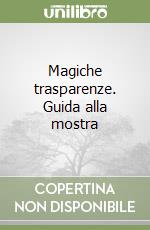 Magiche trasparenze. Guida alla mostra libro