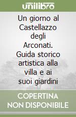 Un giorno al Castellazzo degli Arconati. Guida storico artistica alla villa e ai suoi giardini