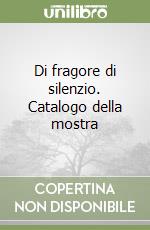 Di fragore di silenzio. Catalogo della mostra libro