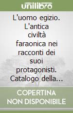 L'uomo egizio. L'antica civiltà faraonica nei racconti dei suoi protagonisti. Catalogo della mostra libro