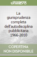 La giurisprudenza completa dell'autodisciplina pubblicitaria 1966-2010 libro