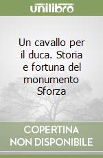 Un cavallo per il duca. Storia e fortuna del monumento Sforza libro