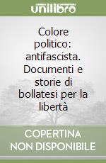 Colore politico: antifascista. Documenti e storie di bollatesi per la libertà libro