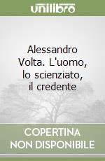 Alessandro Volta. L'uomo, lo scienziato, il credente