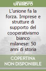 L'unione fa la forza. Imprese e strutture di supporto del cooperativismo bianco milanese: 50 anni di storia libro