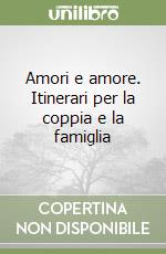 Amori e amore. Itinerari per la coppia e la famiglia libro