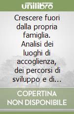 Crescere fuori dalla propria famiglia. Analisi dei luoghi di accoglienza, dei percorsi di sviluppo e di benessere per i minori