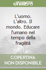 L'uomo. L'altro. Il mondo. Educare l'umano nel tempo della fragilità libro