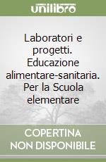 Laboratori e progetti. Educazione alimentare-sanitaria. Per la Scuola elementare libro
