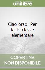 Ciao orso. Per la 1ª classe elementare libro