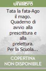 Tata la fata-Ago il mago. Quaderno di avvio alla prescrittura e alla prelettura. Per la Scuola materna libro