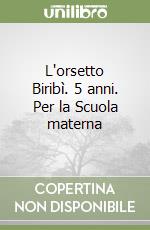 L'orsetto Biribì. 5 anni. Per la Scuola materna libro