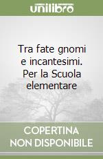 Tra fate gnomi e incantesimi. Per la Scuola elementare libro