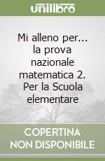 Mi alleno per... la prova nazionale matematica 2. Per la Scuola elementare